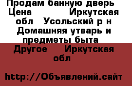 Продам банную дверь › Цена ­ 4 500 - Иркутская обл., Усольский р-н Домашняя утварь и предметы быта » Другое   . Иркутская обл.